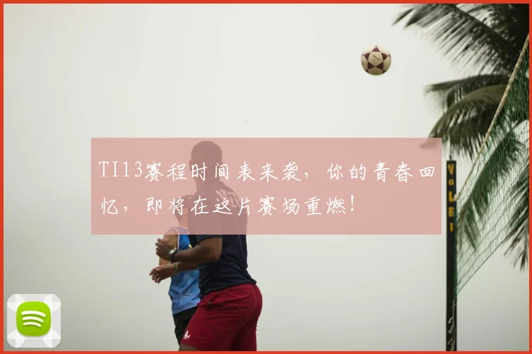 TI13赛程时间表来袭，你的青春回忆，即将在这片赛场重燃！