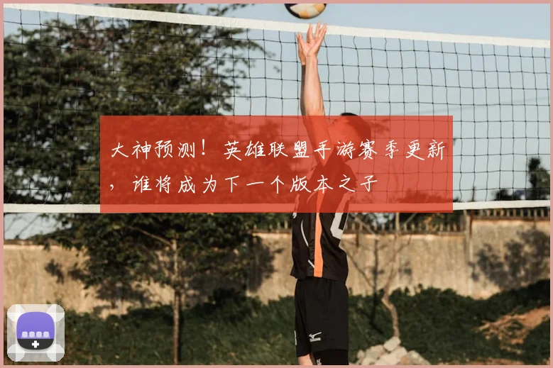 大神预测!英雄联盟手游赛季更新,谁将成为下一个版本之子