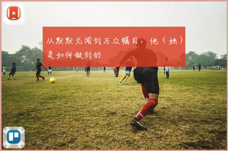 从默默无闻到万众瞩目，他（她）是如何做到的